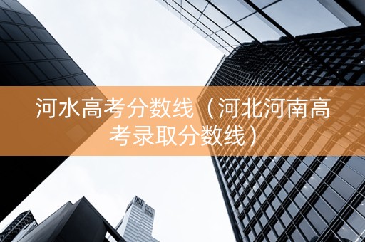 河水高考分数线（河北河南高考录取分数线）