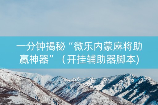 一分钟揭秘“微乐内蒙麻将助赢神器”（开挂辅助器脚本)
