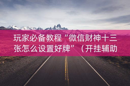 玩家必备教程“微信财神十三张怎么设置好牌”（开挂辅助脚本)
