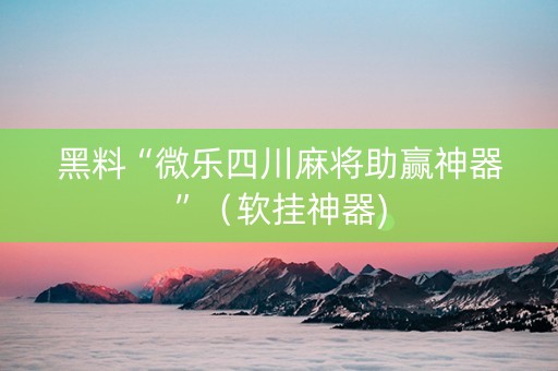 黑料“微乐四川麻将助赢神器”（软挂神器)