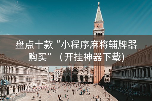 盘点十款“小程序麻将辅牌器购买”（开挂神器下载)