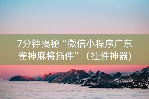 7分钟揭秘“微信小程序广东雀神麻将插件”（挂件神器)