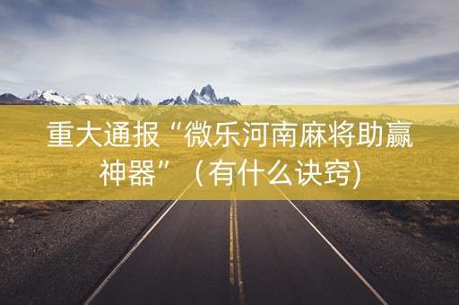 重大通报“微乐河南麻将助赢神器”（有什么诀窍)