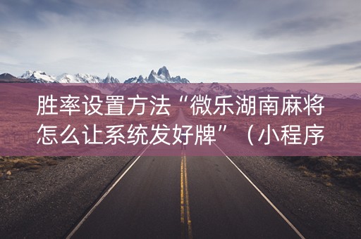 胜率设置方法“微乐湖南麻将怎么让系统发好牌”（小程序辅助软件)