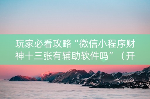 玩家必看攻略“微信小程序财神十三张有辅助软件吗”（开挂神器下载)