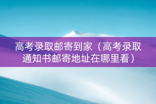高考录取邮寄到家（高考录取通知书邮寄地址在哪里看）