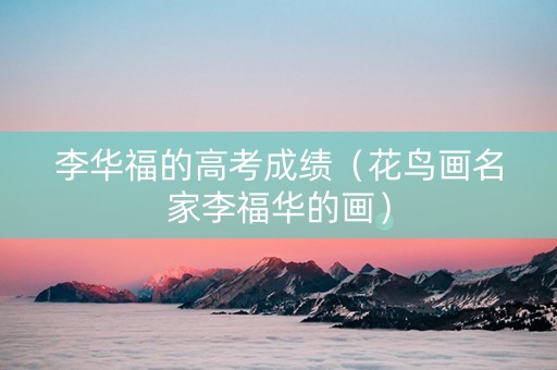 李华福的高考成绩（花鸟画名家李福华的画）