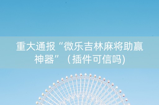重大通报“微乐吉林麻将助赢神器”（插件可信吗)