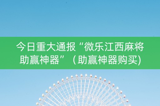 今日重大通报“微乐江西麻将助赢神器”（助赢神器购买)