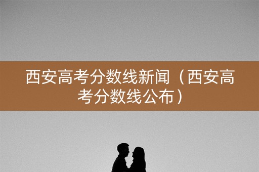 西安高考分数线新闻（西安高考分数线公布）