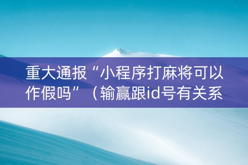 重大通报“小程序打麻将可以作假吗”（输赢跟id号有关系吗)