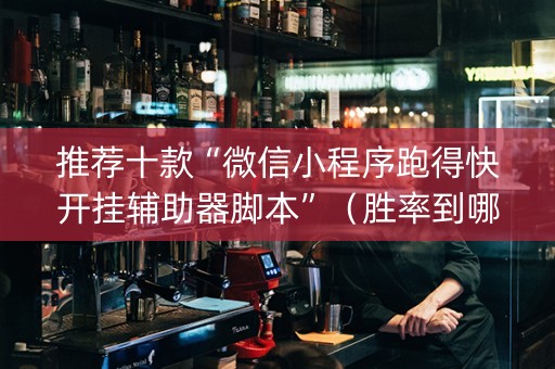 推荐十款“微信小程序跑得快开挂辅助器脚本”（胜率到哪调)