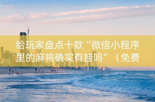 给玩家盘点十款“微信小程序里的麻将确实有挂吗”（免费专用神器)