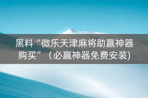 黑料“微乐天津麻将助赢神器购买”（必赢神器免费安装)