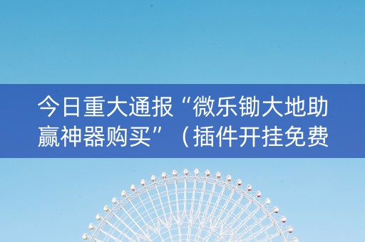 今日重大通报“微乐锄大地助赢神器购买”（插件开挂免费AI)