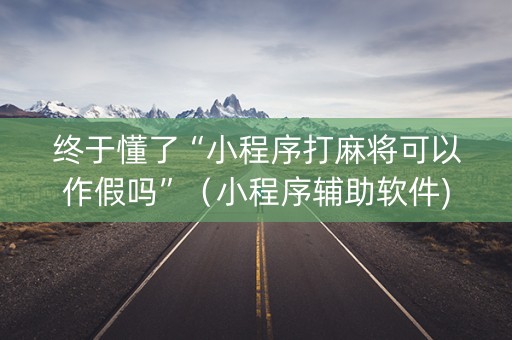 终于懂了“小程序打麻将可以作假吗”（小程序辅助软件)