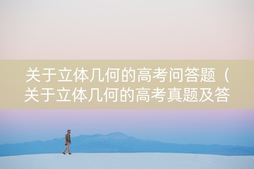 关于立体几何的高考问答题（关于立体几何的高考真题及答案）