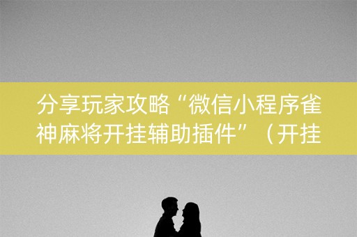 分享玩家攻略“微信小程序雀神麻将开挂辅助插件”（开挂辅助插件)
