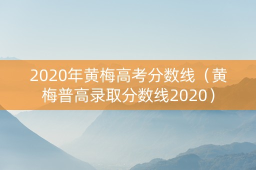 2020年黄梅高考分数线（黄梅普高录取分数线2020）