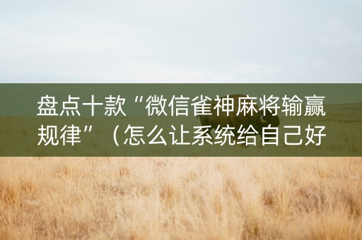 盘点十款“微信雀神麻将输赢规律”（怎么让系统给自己好牌)