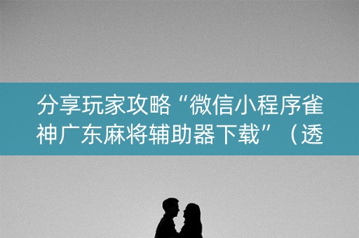 分享玩家攻略“微信小程序雀神广东麻将辅助器下载”（透明器教程)