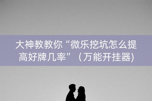 大神教教你“微乐挖坑怎么提高好牌几率”（万能开挂器)