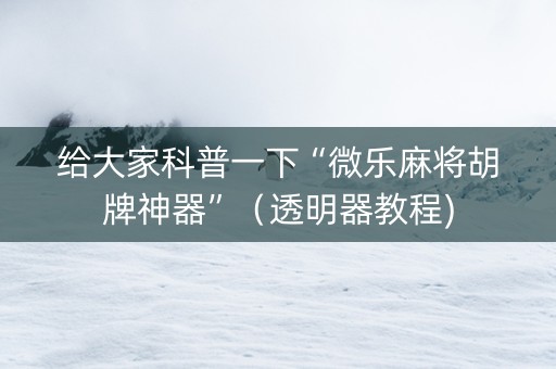 给大家科普一下“微乐麻将胡牌神器”（透明器教程)