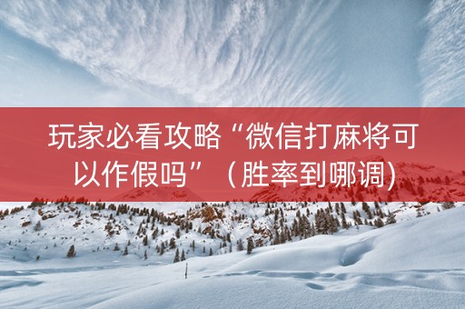 玩家必看攻略“微信打麻将可以作假吗”（胜率到哪调)