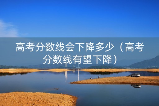 高考分数线会下降多少（高考分数线有望下降）