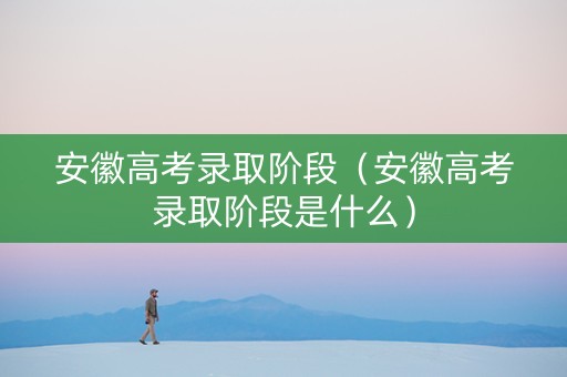 安徽高考录取阶段（安徽高考录取阶段是什么）