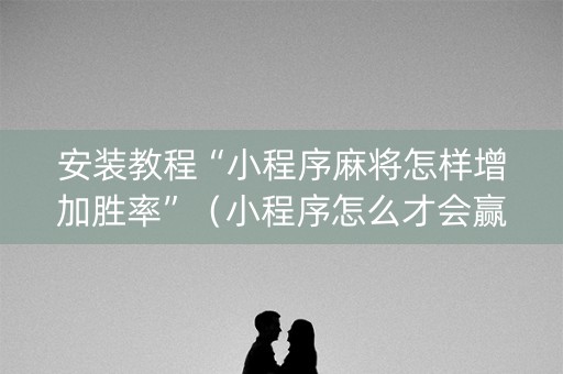 安装教程“小程序麻将怎样增加胜率”（小程序怎么才会赢)