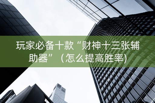玩家必备十款“财神十三张辅助器”（怎么提高胜率)