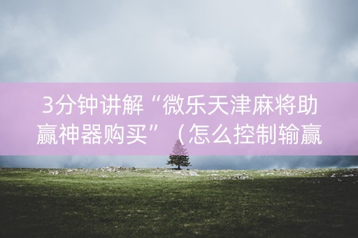 3分钟讲解“微乐天津麻将助赢神器购买”（怎么控制输赢)