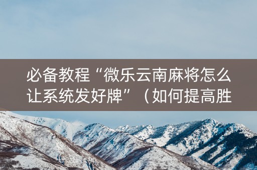 必备教程“微乐云南麻将怎么让系统发好牌”（如何提高胜率)