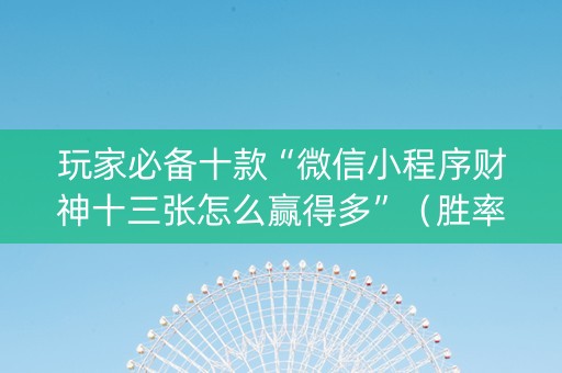 玩家必备十款“微信小程序财神十三张怎么赢得多”（胜率到哪调)