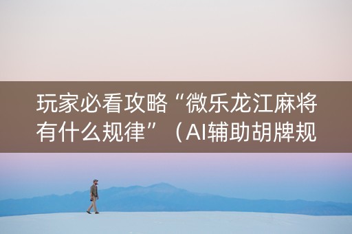 玩家必看攻略“微乐龙江麻将有什么规律”（AI辅助胡牌规则)