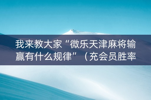 我来教大家“微乐天津麻将输赢有什么规律”（充会员胜率高)