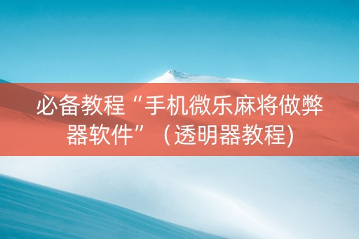 必备教程“手机微乐麻将做弊器软件”（透明器教程)