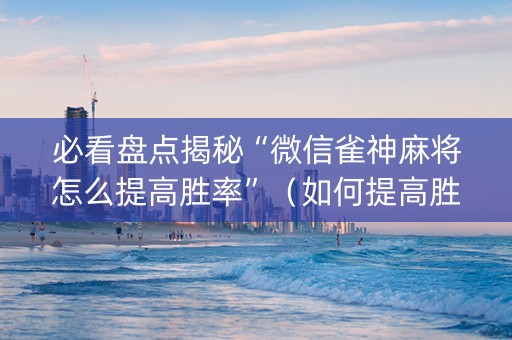 必看盘点揭秘“微信雀神麻将怎么提高胜率”（如何提高胜率)