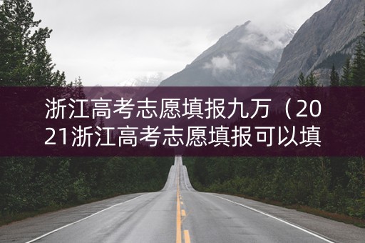 浙江高考志愿填报九万（2021浙江高考志愿填报可以填多少个志愿）