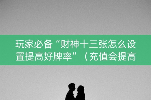 玩家必备“财神十三张怎么设置提高好牌率”（充值会提高胜率么)