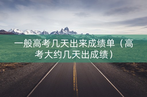一般高考几天出来成绩单（高考大约几天出成绩）