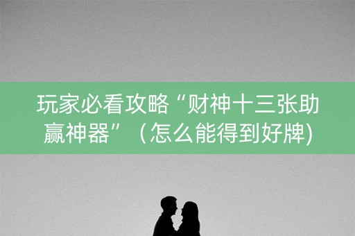玩家必看攻略“财神十三张助赢神器”（怎么能得到好牌)