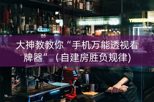 大神教教你“手机万能透视看牌器”（自建房胜负规律)
