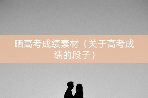 晒高考成绩素材（关于高考成绩的段子）