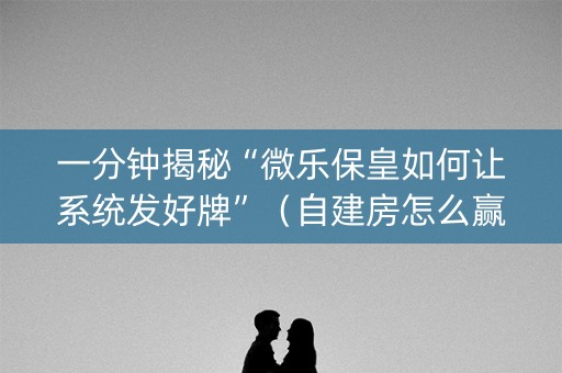 一分钟揭秘“微乐保皇如何让系统发好牌”（自建房怎么赢)