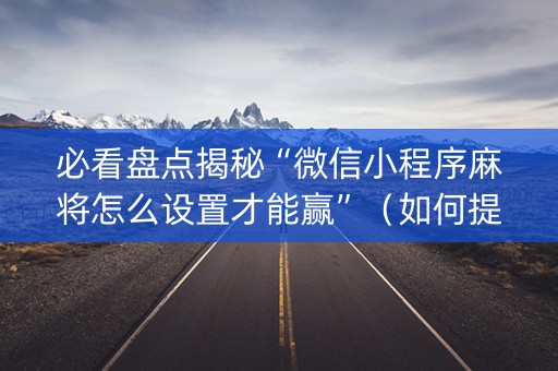 必看盘点揭秘“微信小程序麻将怎么设置才能赢”（如何提高胜率)