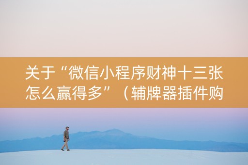 关于“微信小程序财神十三张怎么赢得多”（辅牌器插件购买)