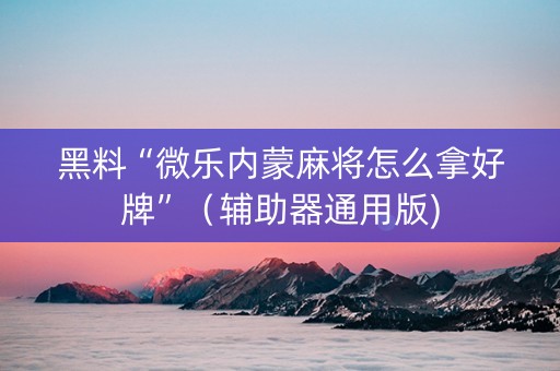 黑料“微乐内蒙麻将怎么拿好牌”（辅助器通用版)