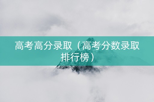 高考高分录取（高考分数录取排行榜）